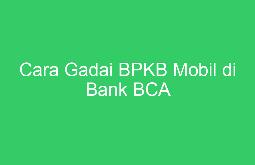 Panduan Lengkap Gadai BPKB Mobil di Bank BCA
